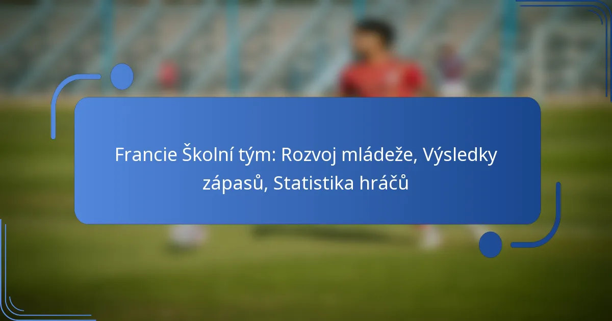 Francie Školní tým: Rozvoj mládeže, Výsledky zápasů, Statistika hráčů