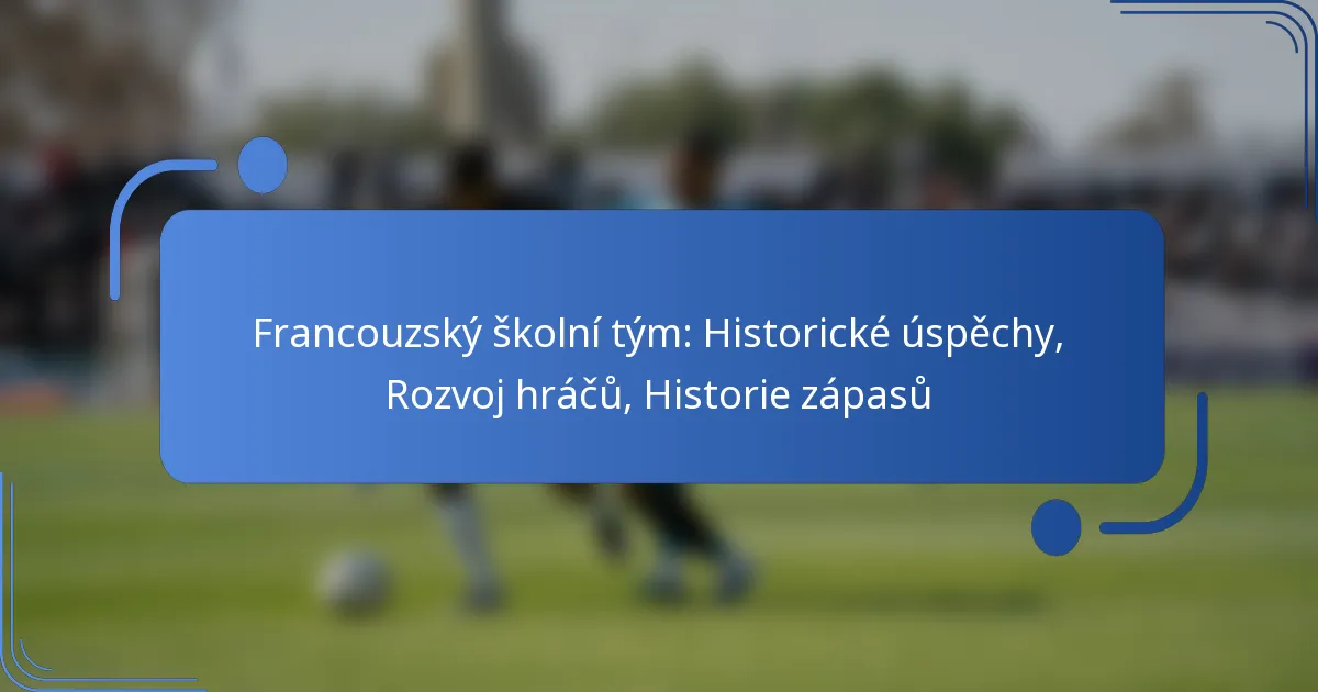 Francouzský školní tým: Historické úspěchy, Rozvoj hráčů, Historie zápasů